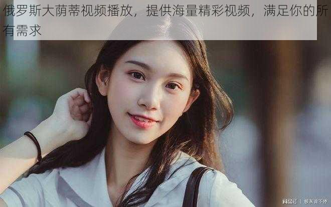 俄罗斯大荫蒂视频播放,提供海量精彩视频,满足你的所有需求