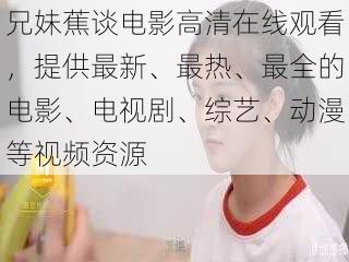 兄妹蕉谈电影高清在线观看,提供最新、最热、最全的电影、电视剧、综艺、动漫等视频资源