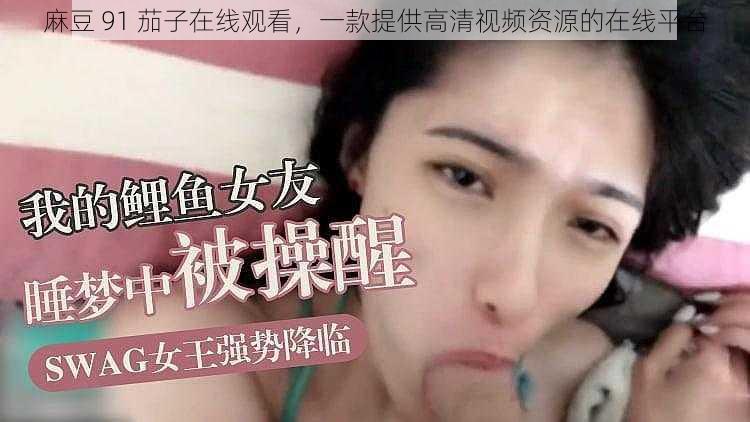 麻豆 91 茄子在线观看,一款提供高清视频资源的在线平台