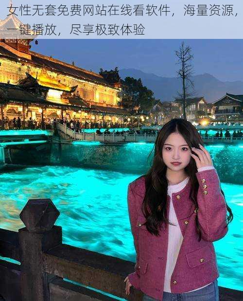 女性无套免费网站在线看软件,海量资源,一键播放,尽享极致体验
