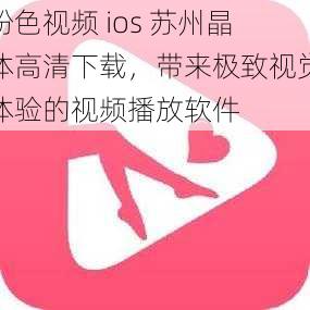 粉色视频 ios 苏州晶体高清下载，带来极致视觉体验的视频播放软件