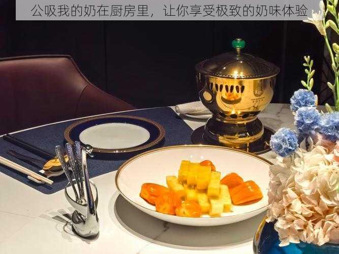 公吸我的奶在厨房里,让你享受极致的奶味体验