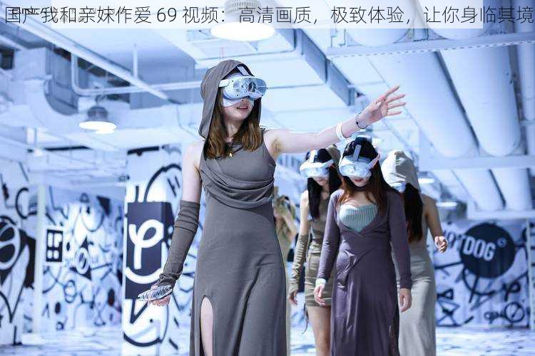 国产我和亲妺作爱 69 视频:高清画质,极致体验,让你身临其境