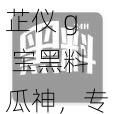 芷仪 g 宝黑料瓜神,专业吃瓜神器,一键获取最新瓜料