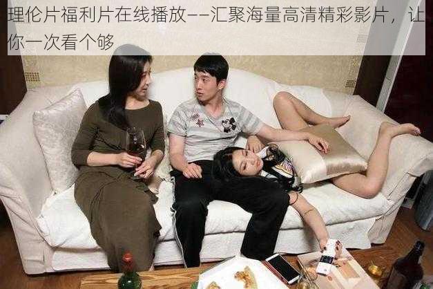 理伦片福利片在线播放——汇聚海量高清精彩影片,让你一次看个够