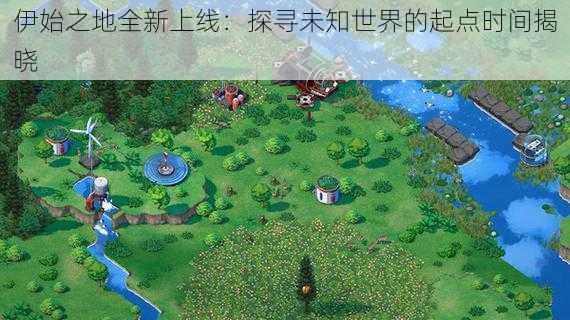 伊始之地全新上线:探寻未知世界的起点时间揭晓