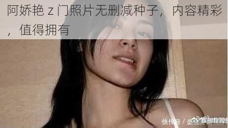 阿娇艳 z 门照片无删减种子,内容精彩,值得拥有