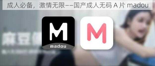 成人必备,激情无限——国产成人无码 A 片 madou
