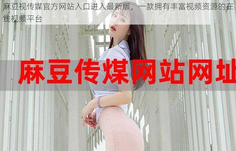 麻豆视传媒官方网站入口进入最新版,一款拥有丰富视频资源的在线视频平台