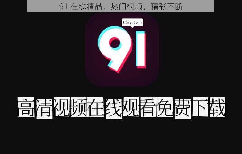 91 在线精品,热门视频,精彩不断
