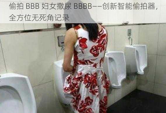 偷拍 BBB 妇女撒尿 BBBB——创新智能偷拍器,全方位无死角记录