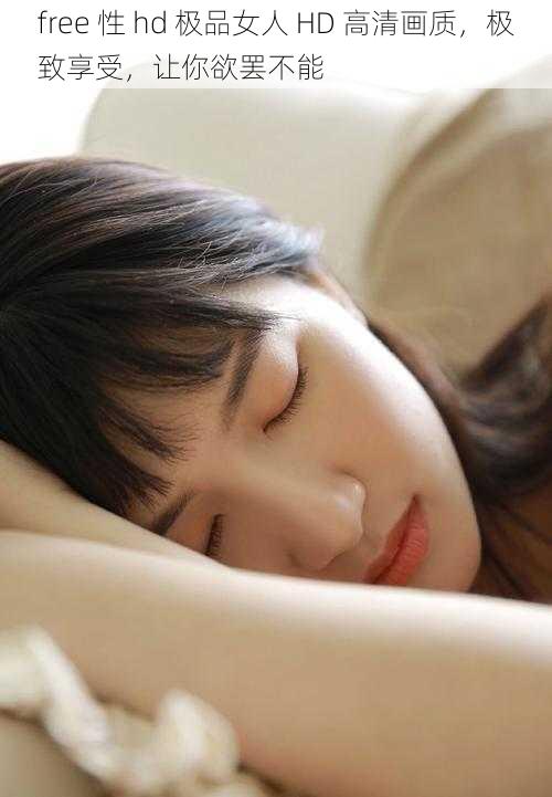 free 性 hd 极品女人 HD 高清画质,极致享受,让你欲罢不能