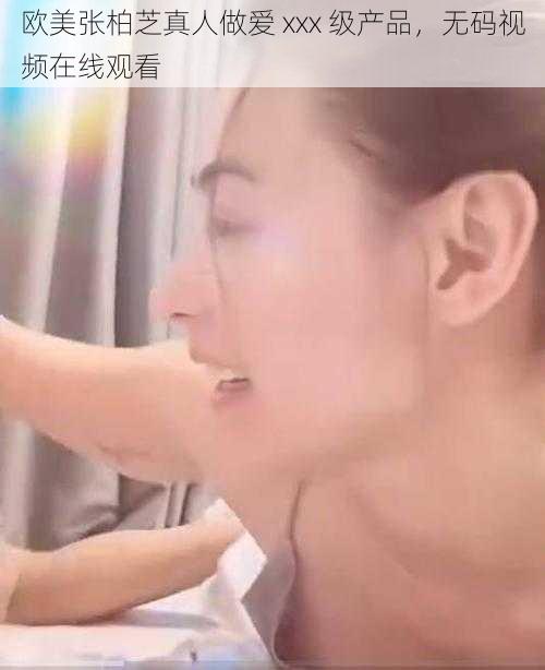 欧美张柏芝真人做爱 xxx 级产品,无码视频在线观看