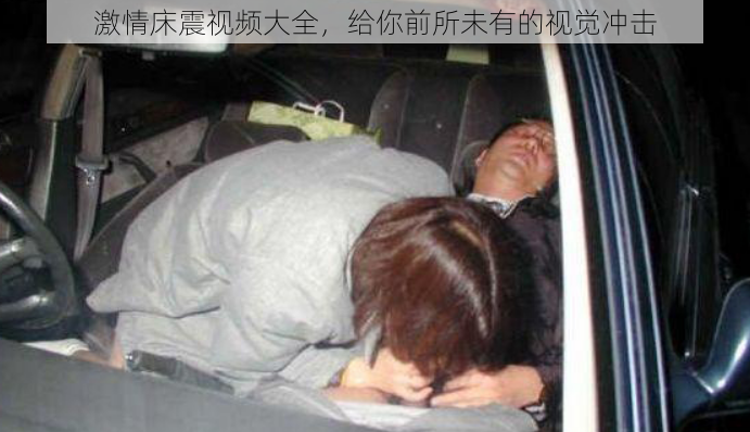 激情床震视频大全,给你前所未有的视觉冲击
