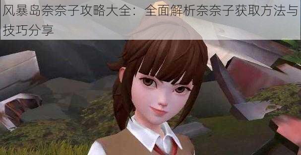 风暴岛奈奈子攻略大全:全面解析奈奈子获取方法与技巧分享
