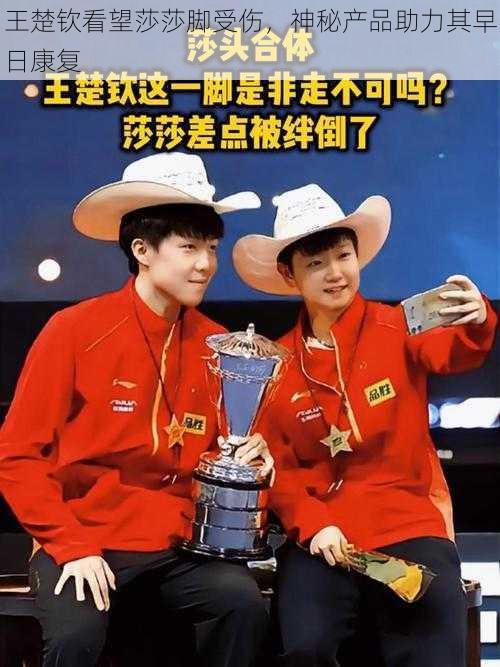王楚钦看望莎莎脚受伤,神秘产品助力其早日康复