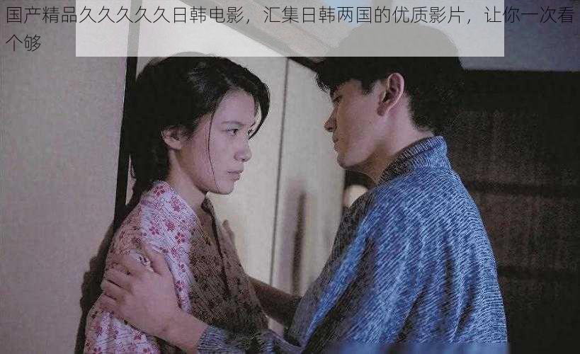 国产精品久久久久久日韩电影,汇集日韩两国的优质影片,让你一次看个够