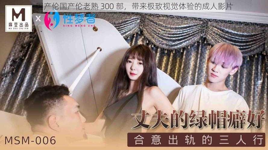 国产伦国产伦老熟 300 部,带来极致视觉体验的成人影片