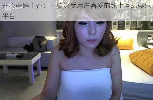 开心婷婷丁香:一款深受用户喜爱的线上互动娱乐平台