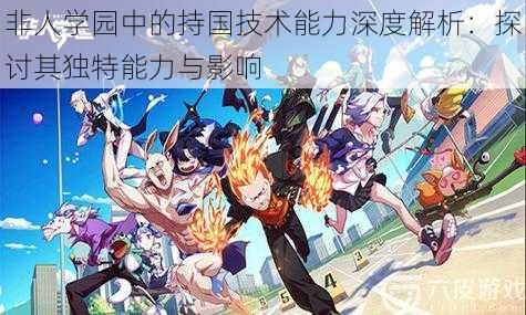 非人学园中的持国技术能力深度解析:探讨其独特能力与影响
