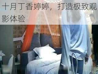 十月丁香婷婷,打造极致观影体验