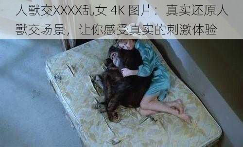 人獸交XXXX乱女 4K 图片:真实还原人獸交场景,让你感受真实的刺激体验