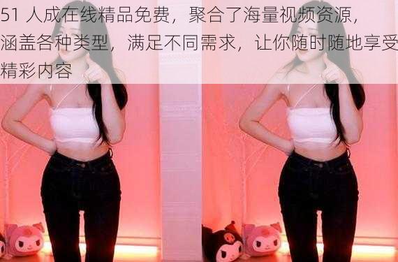 51 人成在线精品免费,聚合了海量视频资源,涵盖各种类型,满足不同需求,让你随时随地享受精彩内容