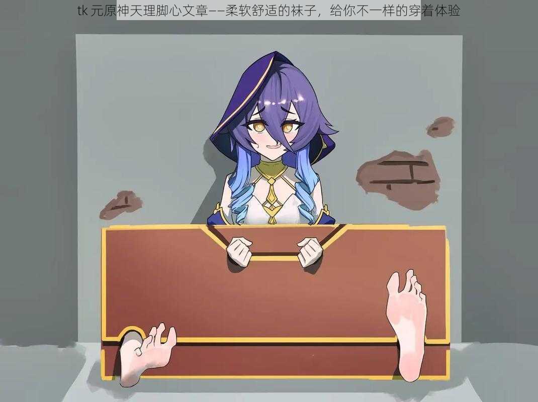 tk 元原神天理脚心文章——柔软舒适的袜子,给你不一样的穿着体验