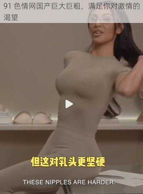 91 色情网国产巨大巨粗,满足你对激情的渴望