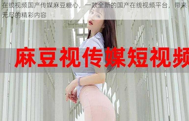 在线视频国产传媒麻豆糖心,一款全新的国产在线视频平台,带来无尽的精彩内容