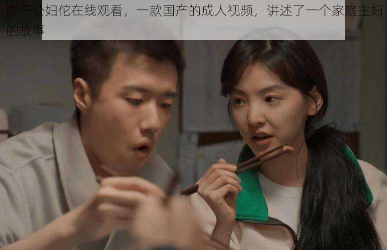 国产公妇佗在线观看,一款国产的成人视频,讲述了一个家庭主妇的故事