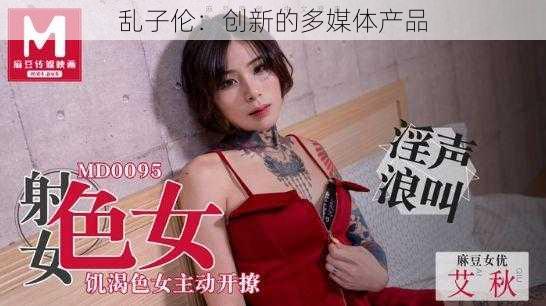 乱子伦:创新的多媒体产品