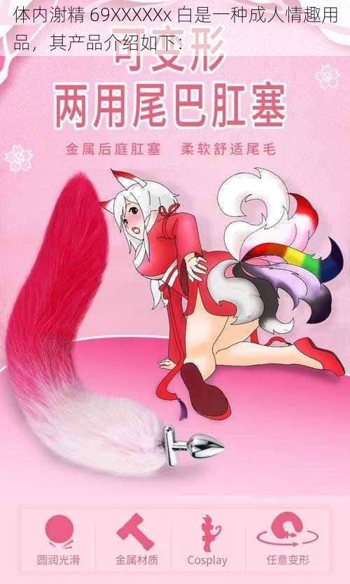 体内㴬精 69XXXXXx 白是一种成人情趣用品,其产品介绍如下: