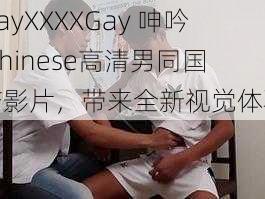 GayXXXXGay 呻吟 Chinese高清男同国产影片,带来全新视觉体验
