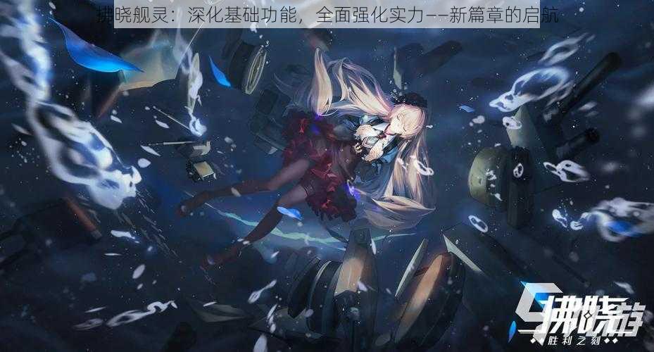 拂晓舰灵:深化基础功能,全面强化实力——新篇章的启航