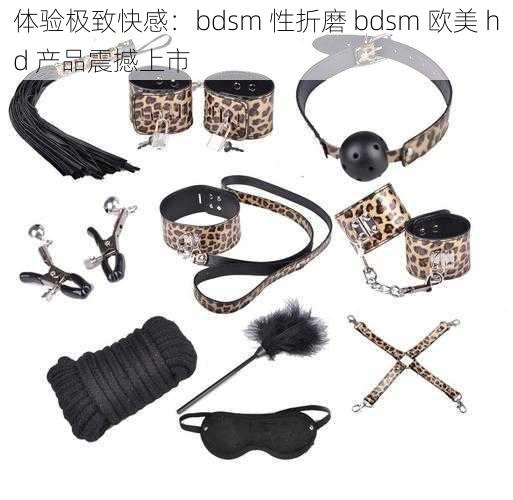 体验极致快感:bdsm 性折磨 bdsm 欧美 hd 产品震撼上市