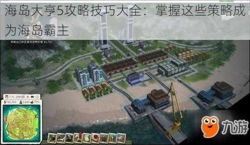 海岛大亨5攻略技巧大全:掌握这些策略成为海岛霸主