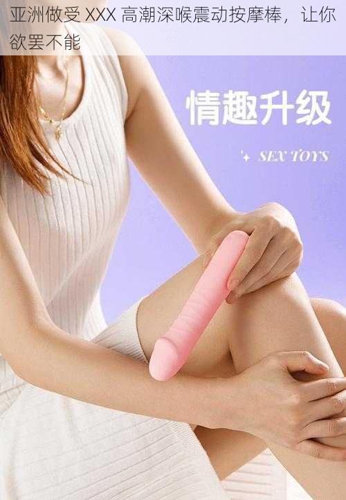亚洲做受 XXX 高潮深喉震动按摩棒,让你欲罢不能