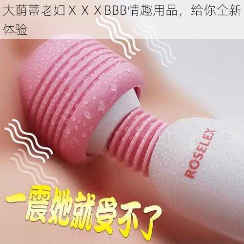 大荫蒂老妇ⅩⅩⅩBBB情趣用品,给你全新体验