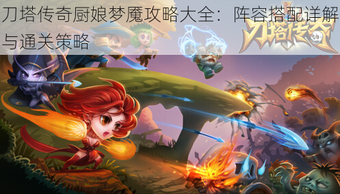 刀塔传奇厨娘梦魇攻略大全:阵容搭配详解与通关策略