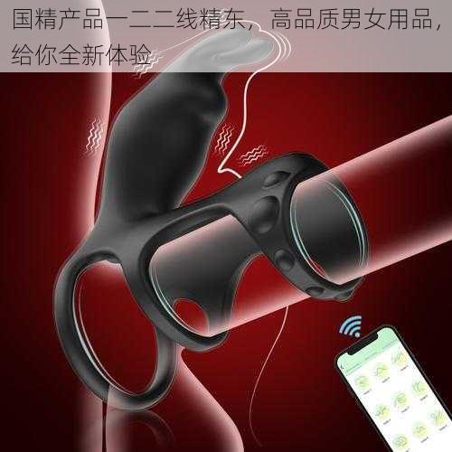 国精产品一二二线精东,高品质男女用品,给你全新体验