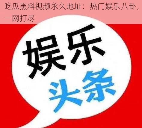 吃瓜黑料视频永久地址:热门娱乐八卦,一网打尽