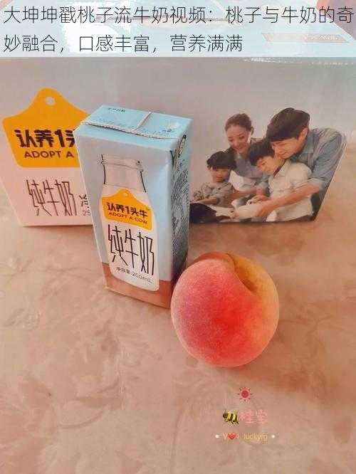 大坤坤戳桃子流牛奶视频：桃子与牛奶的奇妙融合，口感丰富，营养满满