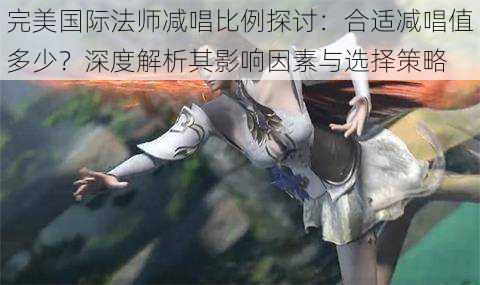 完美国际法师减唱比例探讨:合适减唱值多少?深度解析其影响因素与选择策略