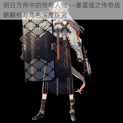 明日方舟中的传奇人物——塞雷娅之传奇战略解析与角色深度探究