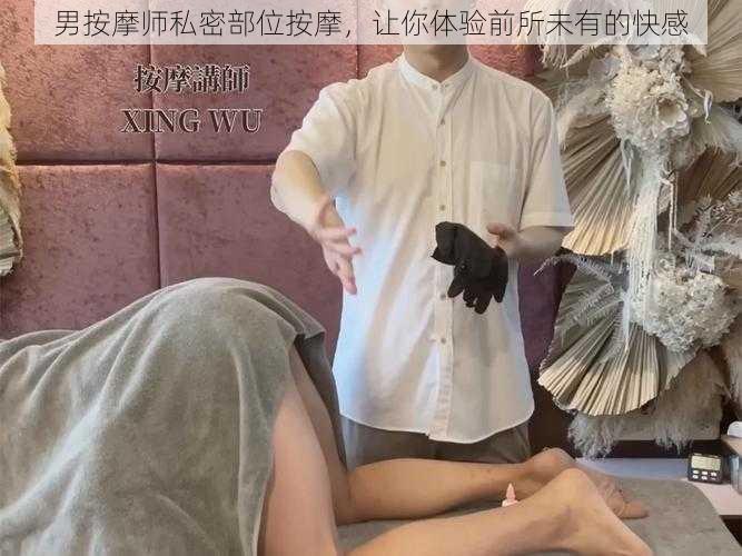 男按摩师私密部位按摩,让你体验前所未有的快感
