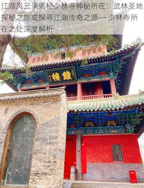 江湖风云录揭秘少林寺神秘所在:武林圣地探秘之旅或探寻江湖传奇之源——少林寺所在之处深度解析