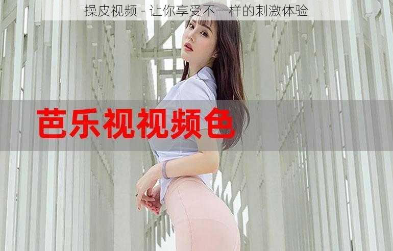 操皮视频 - 让你享受不一样的刺激体验