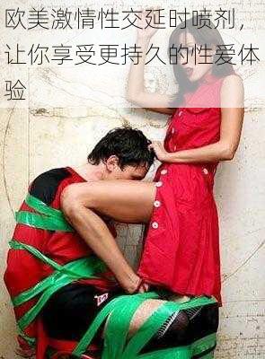 欧美激情性交延时喷剂,让你享受更持久的性爱体验