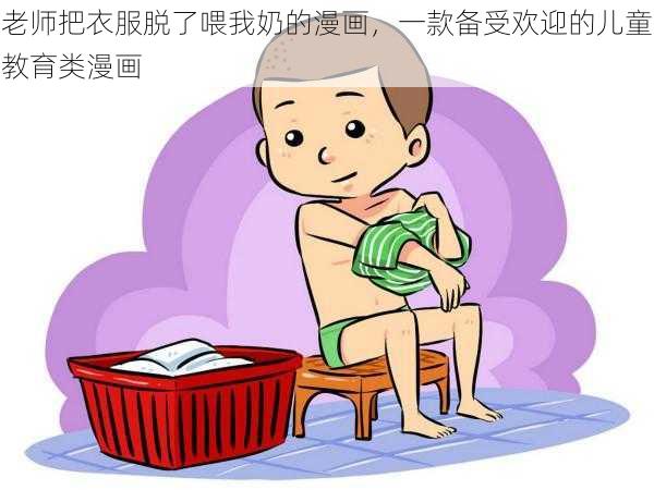 老师把衣服脱了喂我奶的漫画,一款备受欢迎的儿童教育类漫画